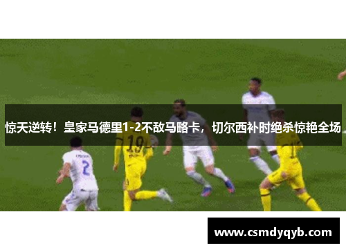 惊天逆转！皇家马德里1-2不敌马略卡，切尔西补时绝杀惊艳全场
