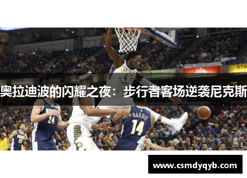 奥拉迪波的闪耀之夜：步行者客场逆袭尼克斯