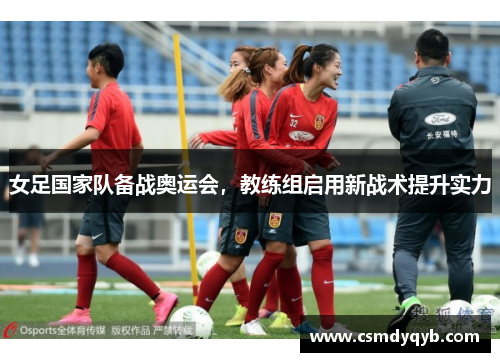 女足国家队备战奥运会，教练组启用新战术提升实力