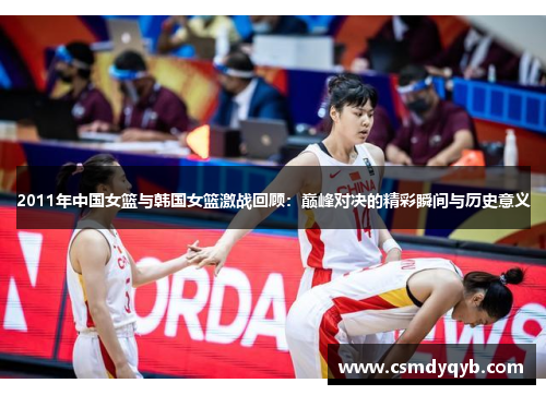 2011年中国女篮与韩国女篮激战回顾：巅峰对决的精彩瞬间与历史意义