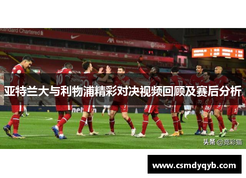 亚特兰大与利物浦精彩对决视频回顾及赛后分析