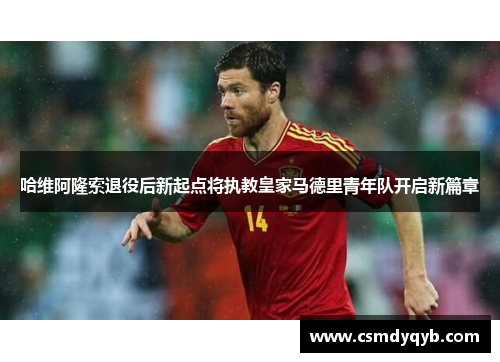 哈维阿隆索退役后新起点将执教皇家马德里青年队开启新篇章