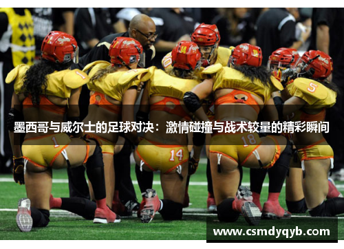 墨西哥与威尔士的足球对决：激情碰撞与战术较量的精彩瞬间