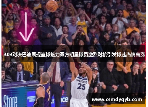 303对决巴迪展现篮球魅力双方明星球员激烈对抗引发球迷热情高涨