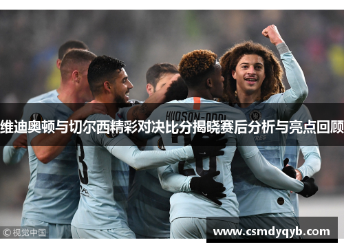 维迪奥顿与切尔西精彩对决比分揭晓赛后分析与亮点回顾