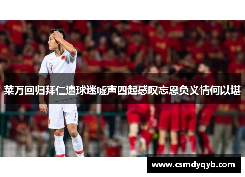 莱万回归拜仁遭球迷嘘声四起感叹忘恩负义情何以堪