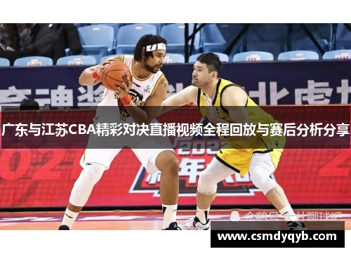 广东与江苏CBA精彩对决直播视频全程回放与赛后分析分享