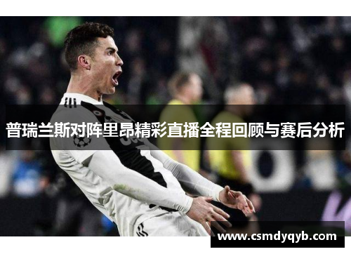 普瑞兰斯对阵里昂精彩直播全程回顾与赛后分析