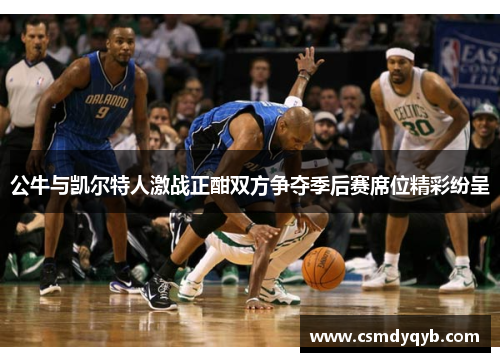 公牛与凯尔特人激战正酣双方争夺季后赛席位精彩纷呈
