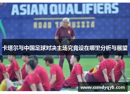 卡塔尔与中国足球对决主场究竟设在哪里分析与展望